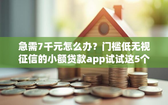 急需7千元怎么办？门槛低无视征信的小额贷款app试试这5个无门槛平台