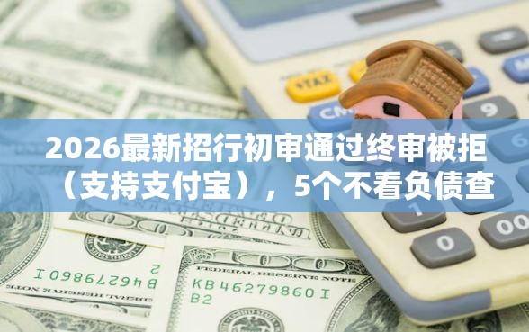 2026最新招行初审通过终审被拒（支持支付宝），5个不看负债查询的口子无私分享