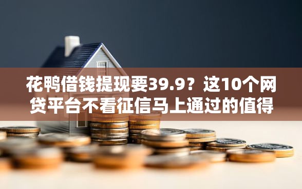 花鸭借钱提现要39.9？这10个网贷平台不看征信马上通过的值得一试