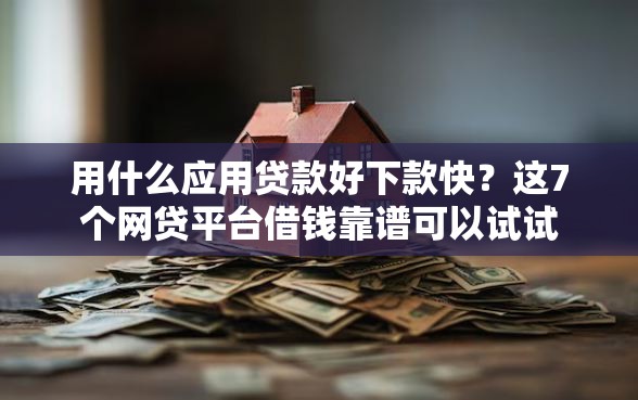 用什么应用贷款好下款快？这7个网贷平台借钱靠谱可以试试
