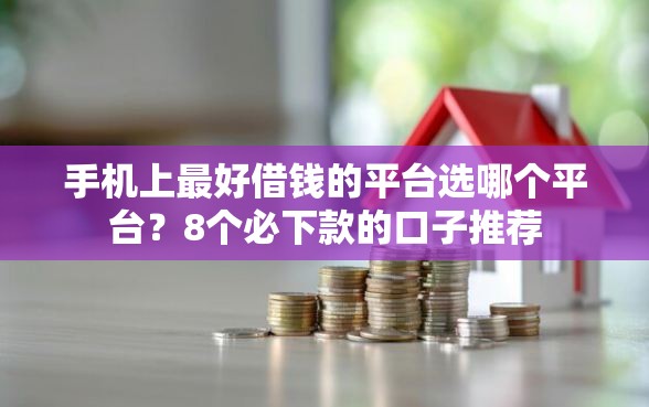 手机上最好借钱的平台选哪个平台？8个必下款的口子推荐