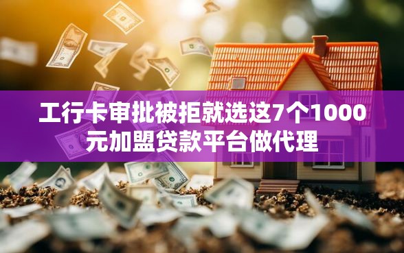 工行卡审批被拒就选这7个1000元加盟贷款平台做代理