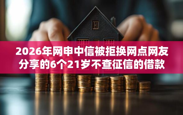 2026年网申中信被拒换网点网友分享的6个21岁不查征信的借款平台百分百通过我觉得不错！