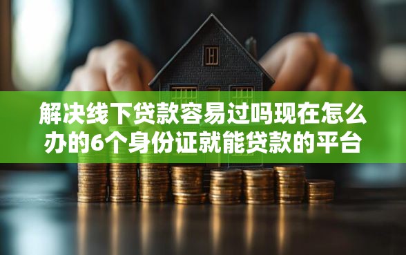 解决线下贷款容易过吗现在怎么办的6个身份证就能贷款的平台分享