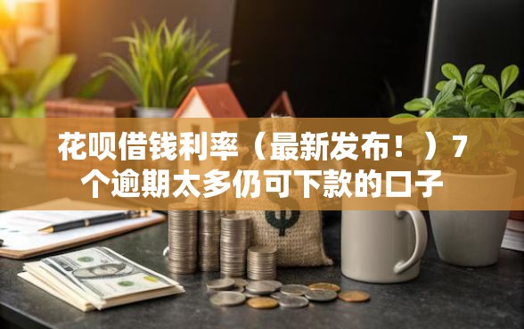 花呗借钱利率（最新发布！）7个逾期太多仍可下款的口子