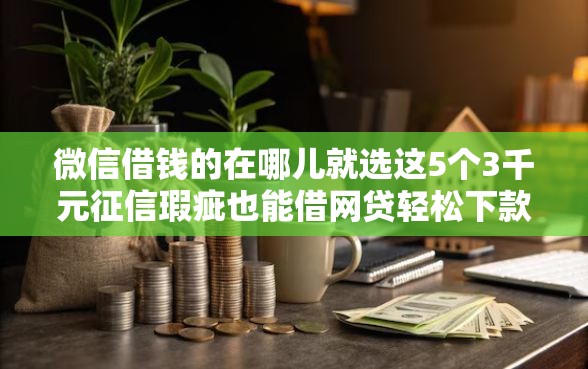 微信借钱的在哪儿就选这5个3千元征信瑕疵也能借网贷轻松下款的软件