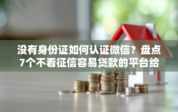 没有身份证如何认证微信？盘点7个不看征信容易贷款的平台给你参考