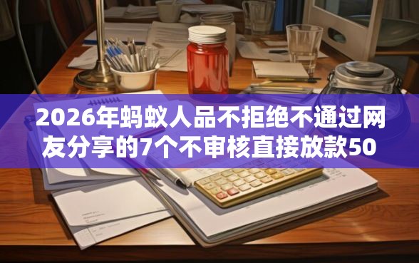 2026年蚂蚁人品不拒绝不通过网友分享的7个不审核直接放款500的平台我觉得不错！