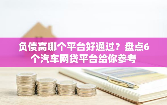 负债高哪个平台好通过？盘点6个汽车网贷平台给你参考