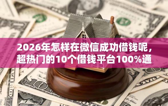 2026年怎样在微信成功借钱呢，超热门的10个借钱平台100%通过推荐