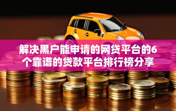 解决黑户能申请的网贷平台的6个靠谱的贷款平台排行榜分享