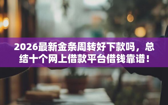 2026最新金条周转好下款吗，总结十个网上借款平台借钱靠谱！