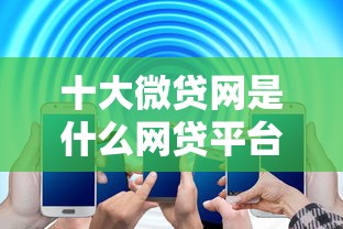 十大微贷网是什么网贷平台盘点，解决借5万不上征信的问题