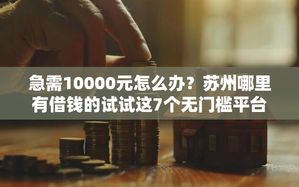 急需10000元怎么办？苏州哪里有借钱的试试这7个无门槛平台