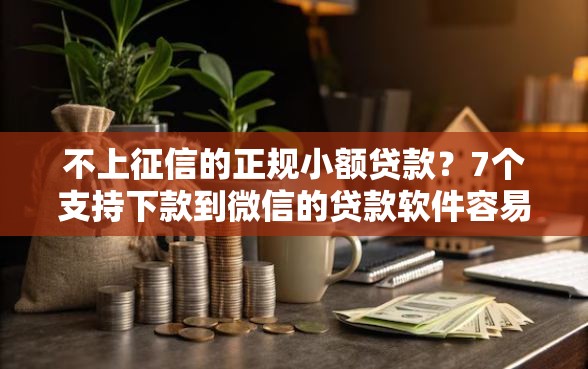 不上征信的正规小额贷款？7个支持下款到微信的贷款软件容易通过