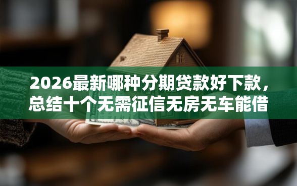 2026最新哪种分期贷款好下款，总结十个无需征信无房无车能借钱的贷款平台！
