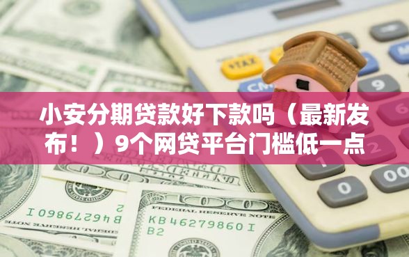 小安分期贷款好下款吗（最新发布！）9个网贷平台门槛低一点的软件