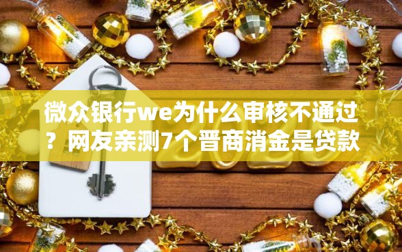 微众银行we为什么审核不通过？网友亲测7个晋商消金是贷款平台盘点