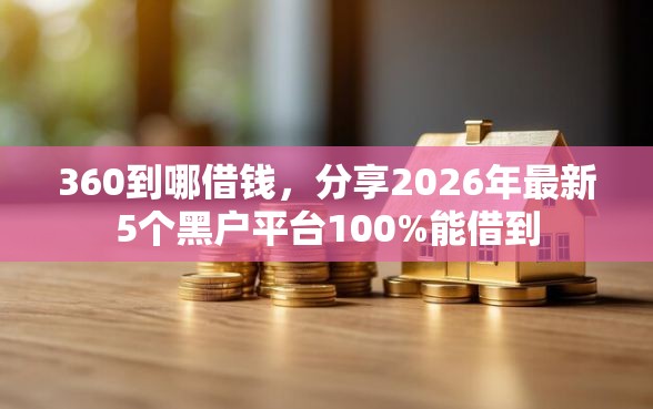 360到哪借钱，分享2026年最新5个黑户平台100%能借到