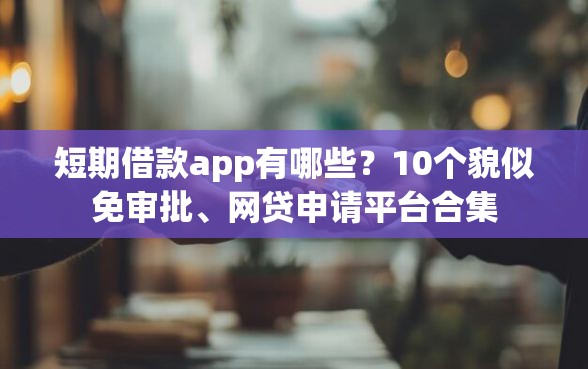 短期借款app有哪些？10个貌似免审批、网贷申请平台合集