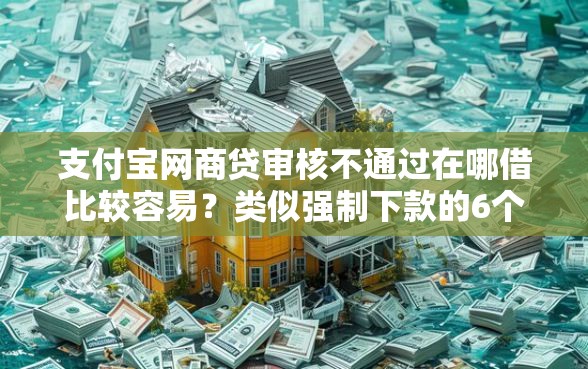 支付宝网商贷审核不通过在哪借比较容易？类似强制下款的6个口子参考