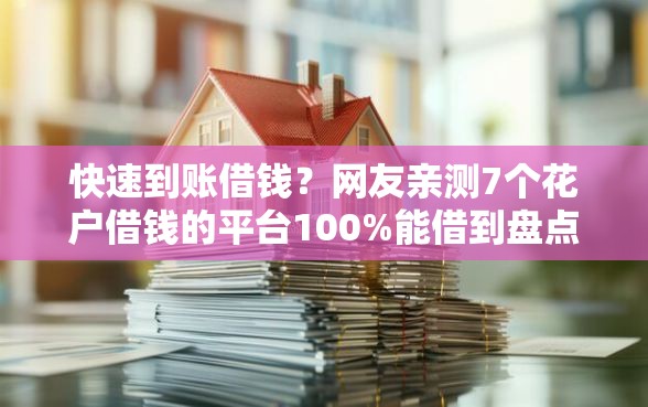 快速到账借钱？网友亲测7个花户借钱的平台100%能借到盘点