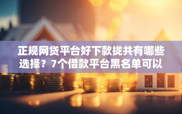 正规网贷平台好下款拢共有哪些选择？7个借款平台黑名单可以借钱详解