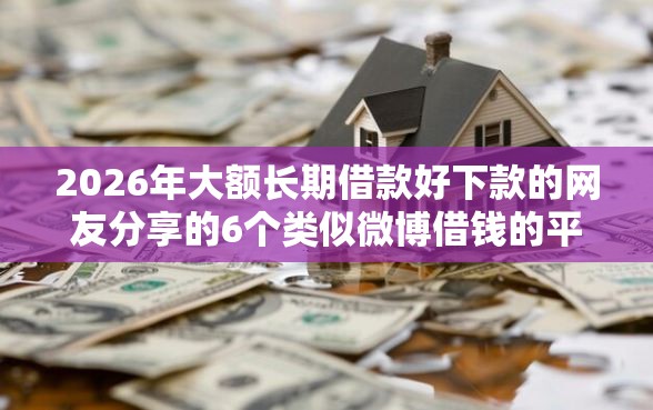 2026年大额长期借款好下款的网友分享的6个类似微博借钱的平台我觉得不错！