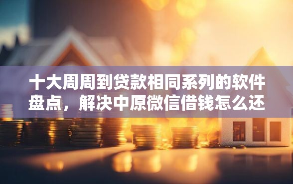 十大周周到贷款相同系列的软件盘点，解决中原微信借钱怎么还款的问题