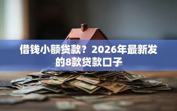 借钱小额贷款？2026年最新发的8款贷款口子