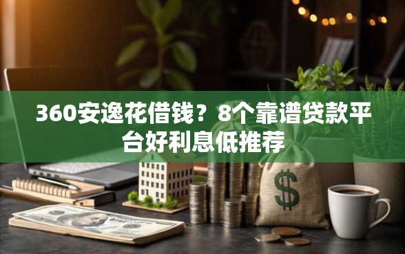 360安逸花借钱？8个靠谱贷款平台好利息低推荐
