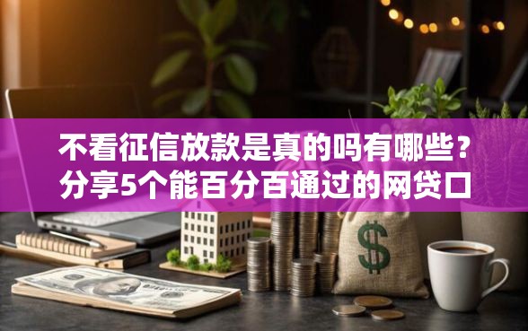 不看征信放款是真的吗有哪些？分享5个能百分百通过的网贷口子