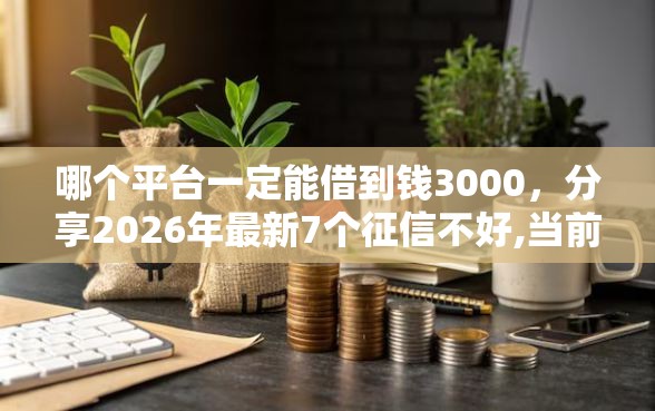 哪个平台一定能借到钱3000，分享2026年最新7个征信不好,当前有逾期本人急需能借钱的平台