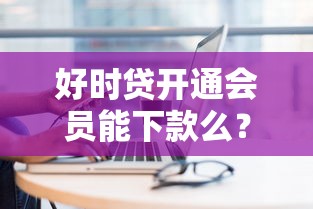 好时贷开通会员能下款么？10个靠谱放水平台推荐
