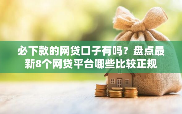 必下款的网贷口子有吗？盘点最新8个网贷平台哪些比较正规