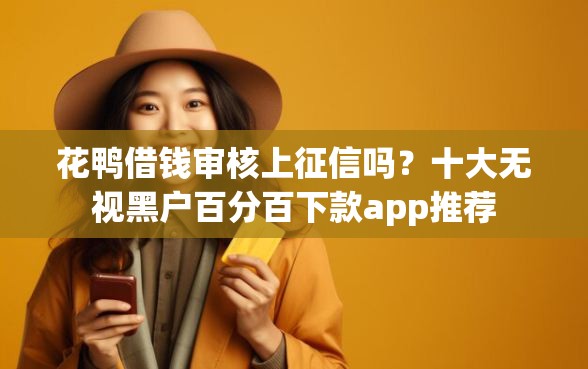 花鸭借钱审核上征信吗？十大无视黑户百分百下款app推荐
