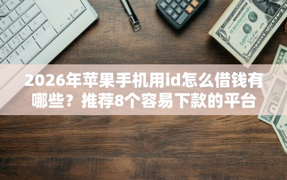 2026年苹果手机用id怎么借钱有哪些？推荐8个容易下款的平台