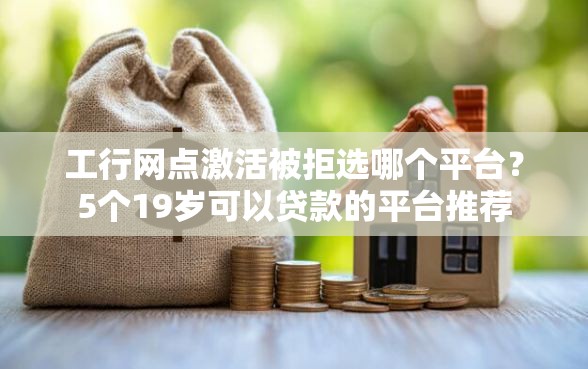 工行网点激活被拒选哪个平台？5个19岁可以贷款的平台推荐