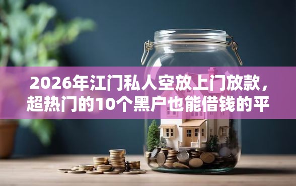 2026年江门私人空放上门放款，超热门的10个黑户也能借钱的平台推荐