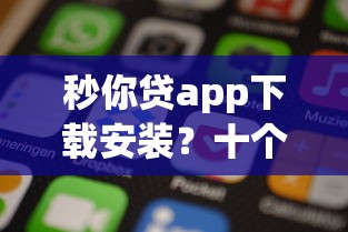 秒你贷app下载安装？十个逾期也不怕的苹果手机包下款的口子