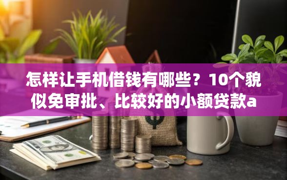 怎样让手机借钱有哪些？10个貌似免审批、比较好的小额贷款app合集