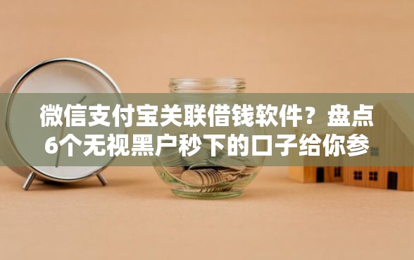 微信支付宝关联借钱软件？盘点6个无视黑户秒下的口子给你参考