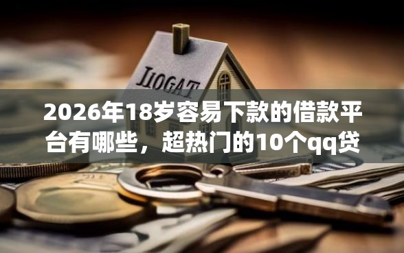 2026年18岁容易下款的借款平台有哪些，超热门的10个qq贷款平台推荐
