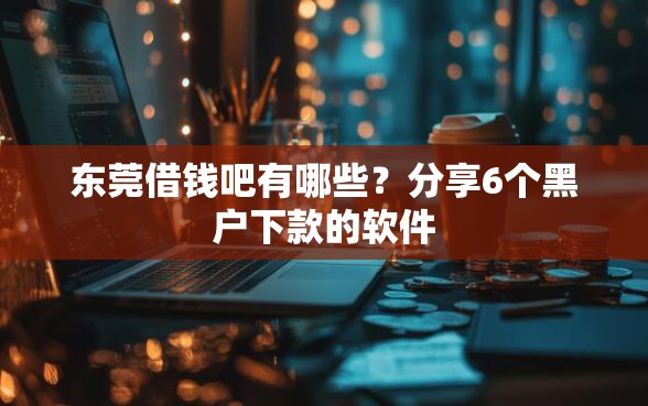 东莞借钱吧有哪些？分享6个黑户下款的软件