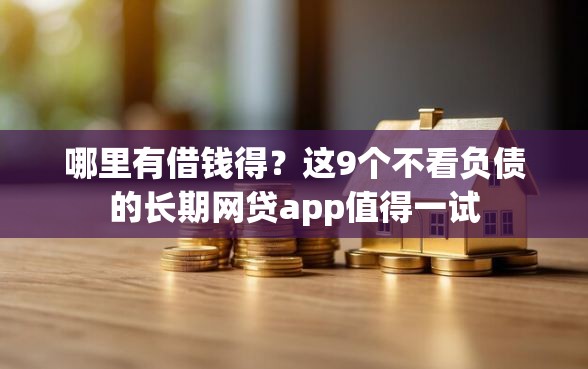 哪里有借钱得？这9个不看负债的长期网贷app值得一试