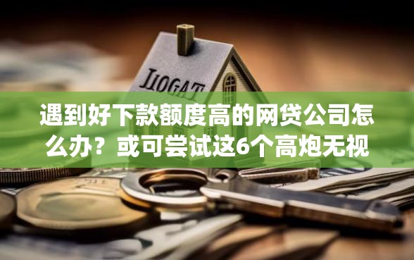 遇到好下款额度高的网贷公司怎么办？或可尝试这6个高炮无视逾期能下的app