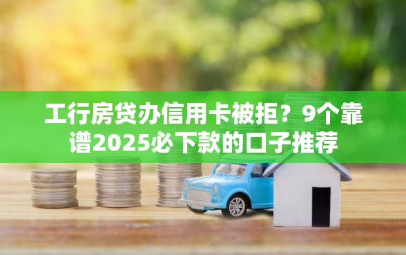 工行房贷办信用卡被拒？9个靠谱2025必下款的口子推荐