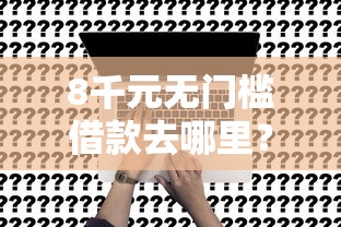8千元无门槛借款去哪里？网贷申请审核通过看这7个平台