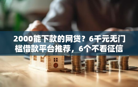 2000能下款的网贷？6千元无门槛借款平台推荐，6个不看征信无视黑白百分百下款网贷平台盘点