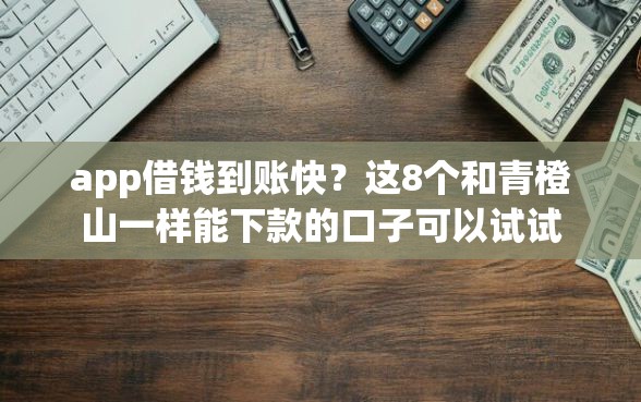 app借钱到账快？这8个和青橙山一样能下款的口子可以试试